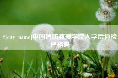 武安中国消防救援学院入学后体检严格吗