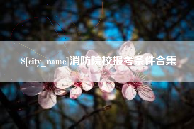 武安消防院校报考条件合集