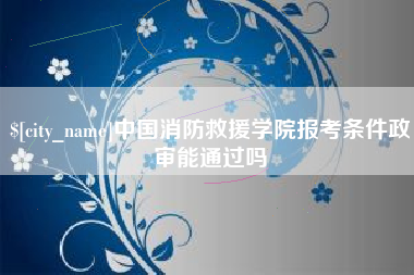 武安中国消防救援学院报考条件政审能通过吗